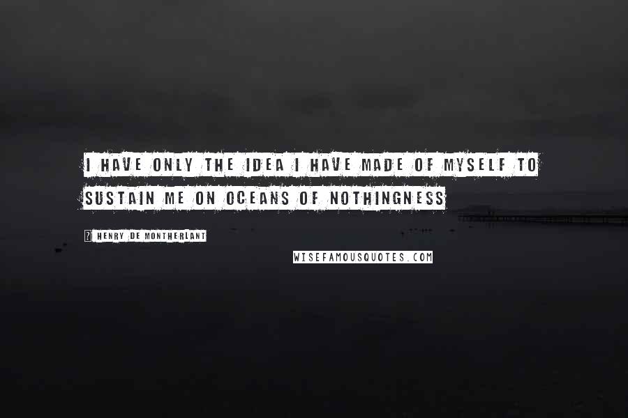 Henry De Montherlant Quotes: I have only the idea I have made of myself to sustain me on oceans of nothingness