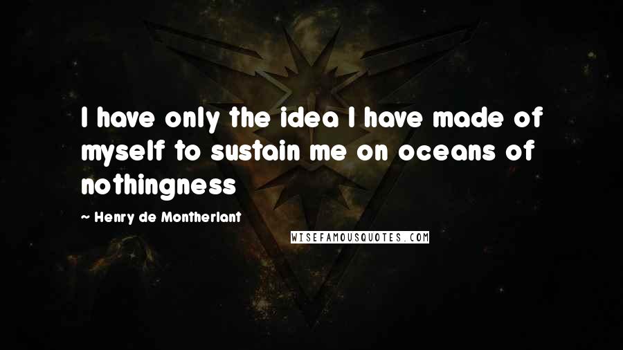 Henry De Montherlant Quotes: I have only the idea I have made of myself to sustain me on oceans of nothingness