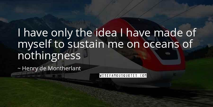 Henry De Montherlant Quotes: I have only the idea I have made of myself to sustain me on oceans of nothingness