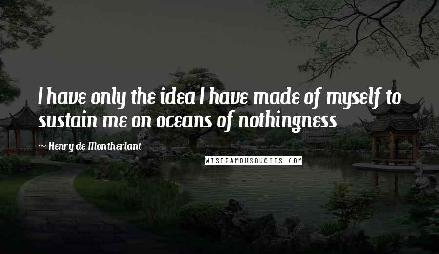 Henry De Montherlant Quotes: I have only the idea I have made of myself to sustain me on oceans of nothingness