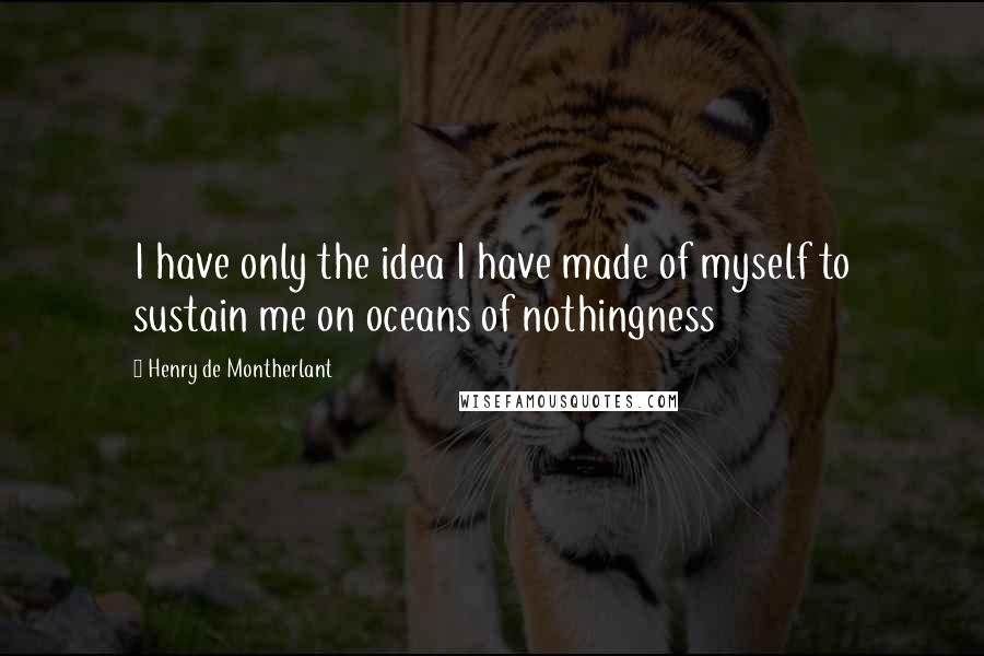 Henry De Montherlant Quotes: I have only the idea I have made of myself to sustain me on oceans of nothingness