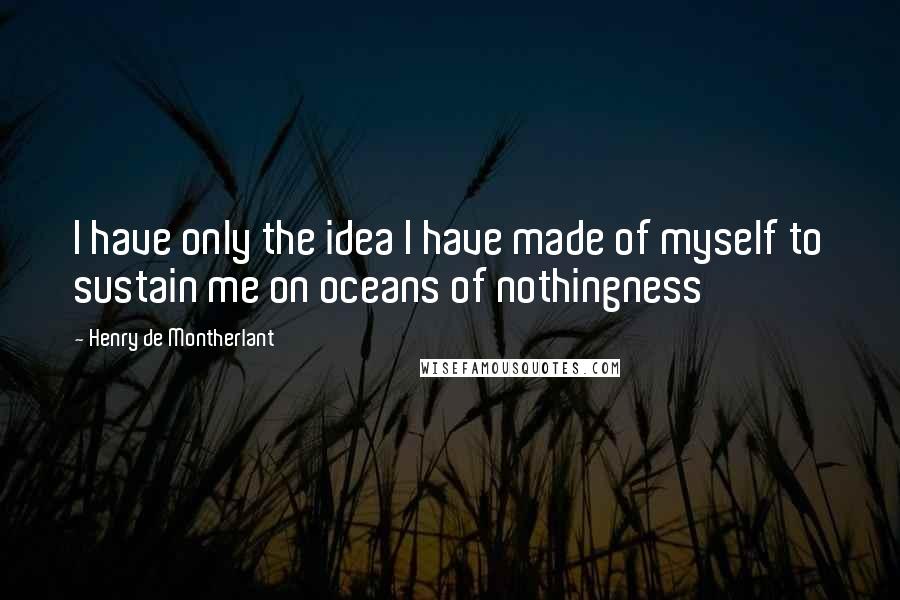 Henry De Montherlant Quotes: I have only the idea I have made of myself to sustain me on oceans of nothingness