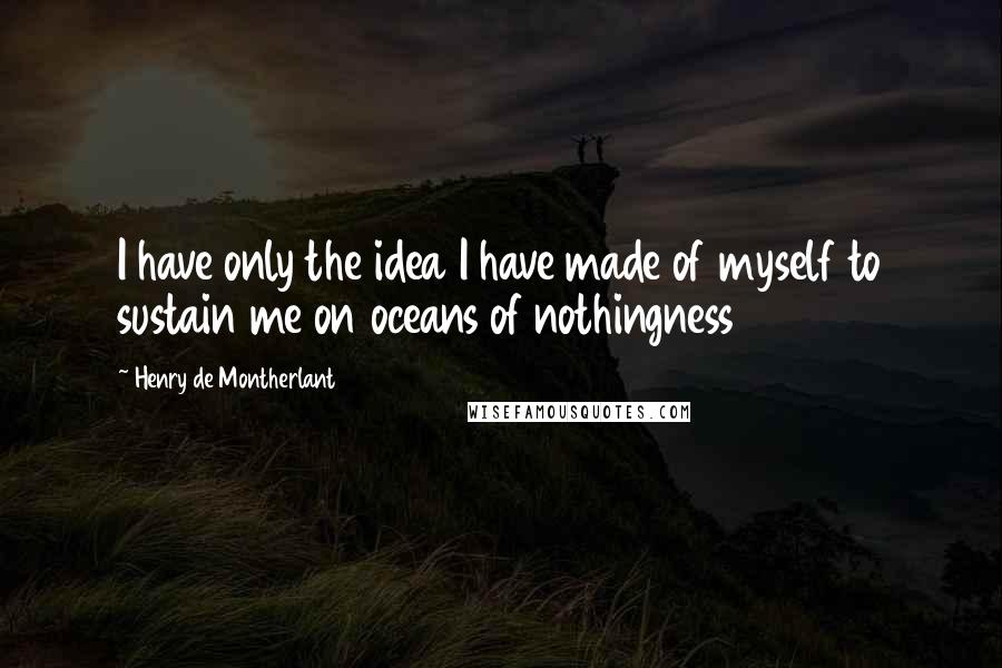 Henry De Montherlant Quotes: I have only the idea I have made of myself to sustain me on oceans of nothingness