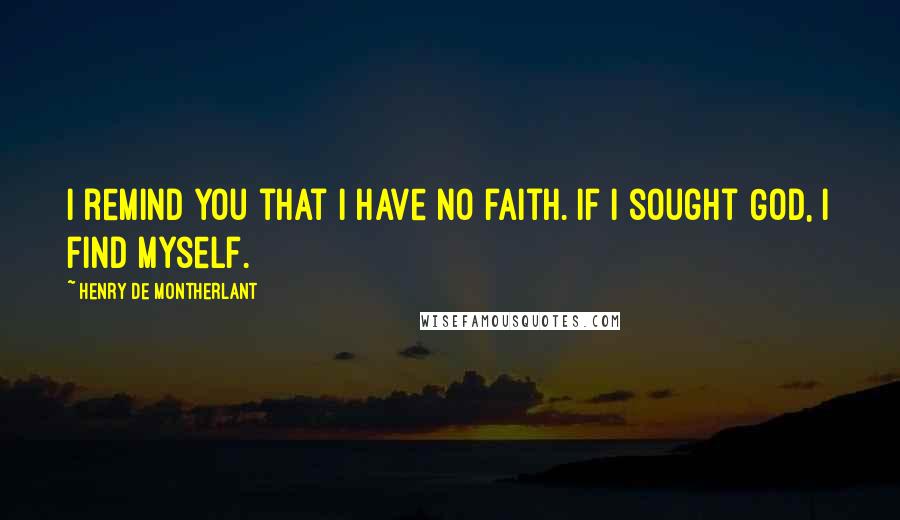 Henry De Montherlant Quotes: I remind you that I have no faith. If I sought God, I find myself.