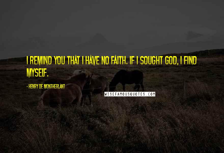 Henry De Montherlant Quotes: I remind you that I have no faith. If I sought God, I find myself.