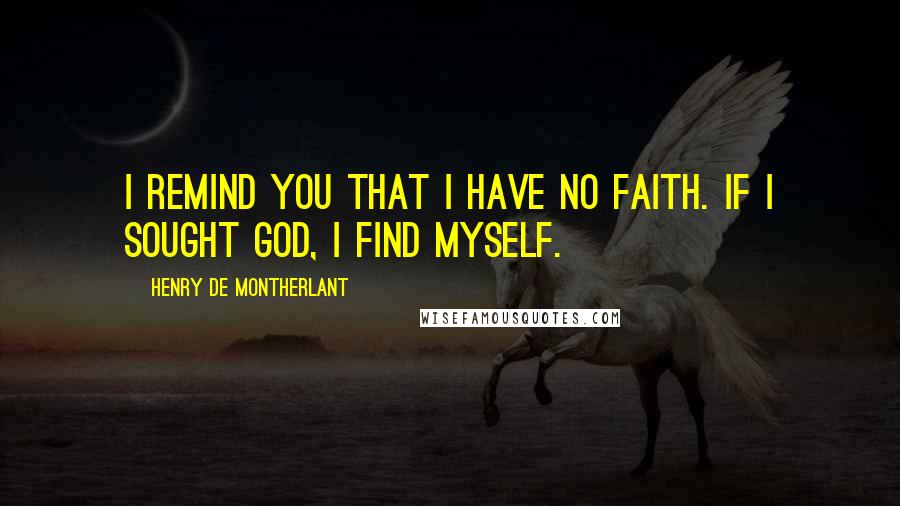 Henry De Montherlant Quotes: I remind you that I have no faith. If I sought God, I find myself.