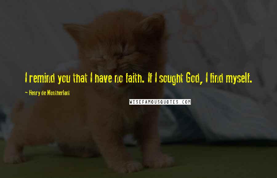 Henry De Montherlant Quotes: I remind you that I have no faith. If I sought God, I find myself.