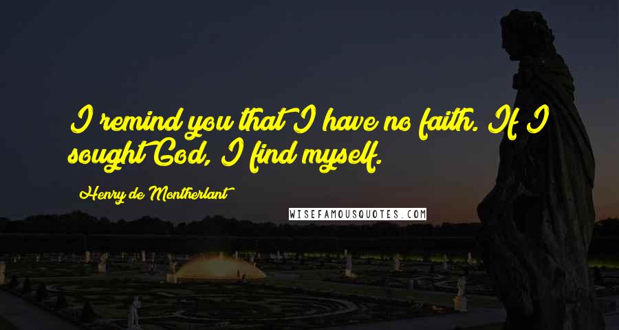 Henry De Montherlant Quotes: I remind you that I have no faith. If I sought God, I find myself.