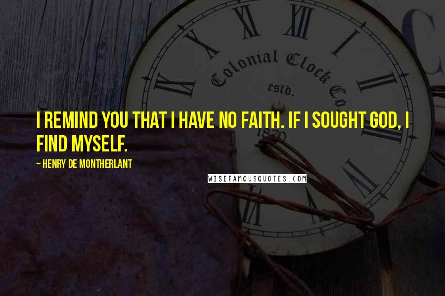 Henry De Montherlant Quotes: I remind you that I have no faith. If I sought God, I find myself.