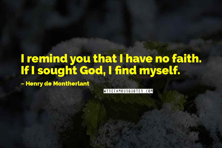 Henry De Montherlant Quotes: I remind you that I have no faith. If I sought God, I find myself.