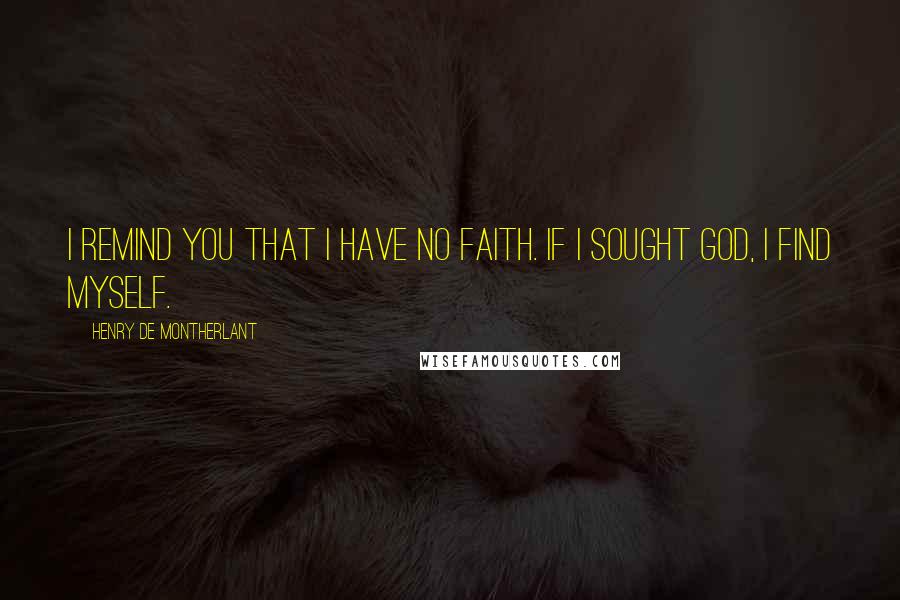 Henry De Montherlant Quotes: I remind you that I have no faith. If I sought God, I find myself.