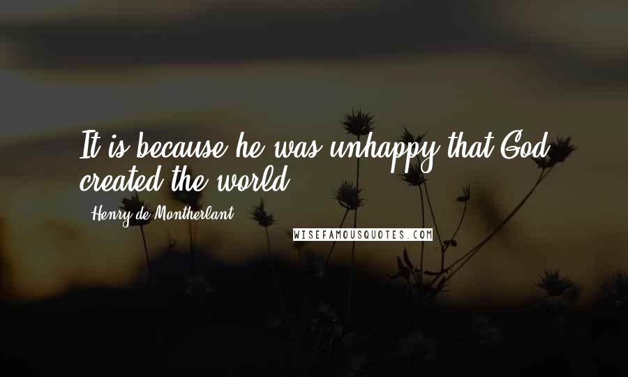 Henry De Montherlant Quotes: It is because he was unhappy that God created the world.