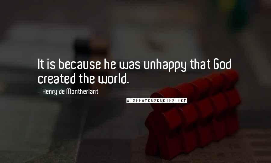 Henry De Montherlant Quotes: It is because he was unhappy that God created the world.