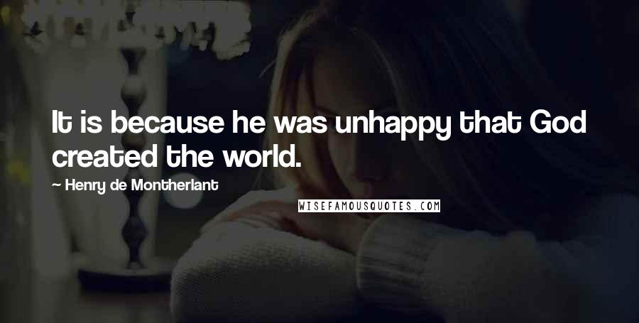 Henry De Montherlant Quotes: It is because he was unhappy that God created the world.