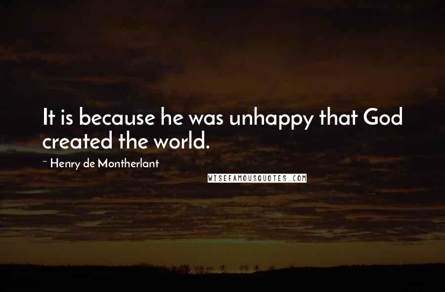 Henry De Montherlant Quotes: It is because he was unhappy that God created the world.