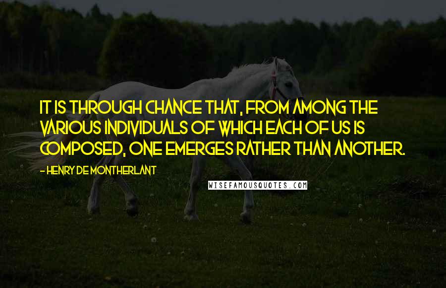 Henry De Montherlant Quotes: It is through chance that, from among the various individuals of which each of us is composed, one emerges rather than another.