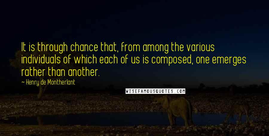 Henry De Montherlant Quotes: It is through chance that, from among the various individuals of which each of us is composed, one emerges rather than another.