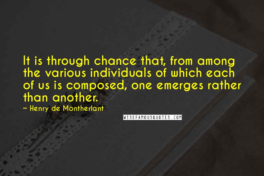 Henry De Montherlant Quotes: It is through chance that, from among the various individuals of which each of us is composed, one emerges rather than another.