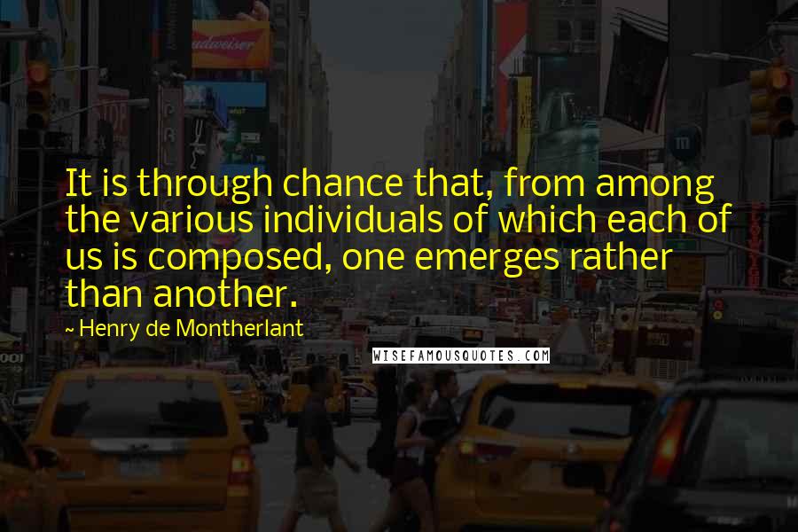 Henry De Montherlant Quotes: It is through chance that, from among the various individuals of which each of us is composed, one emerges rather than another.