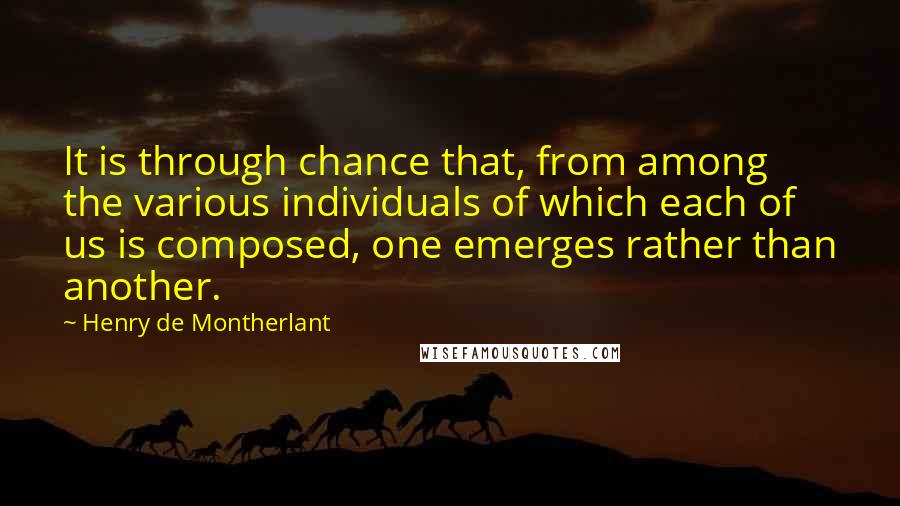 Henry De Montherlant Quotes: It is through chance that, from among the various individuals of which each of us is composed, one emerges rather than another.