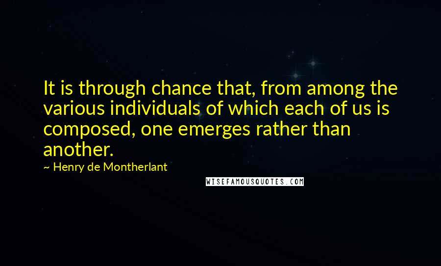 Henry De Montherlant Quotes: It is through chance that, from among the various individuals of which each of us is composed, one emerges rather than another.
