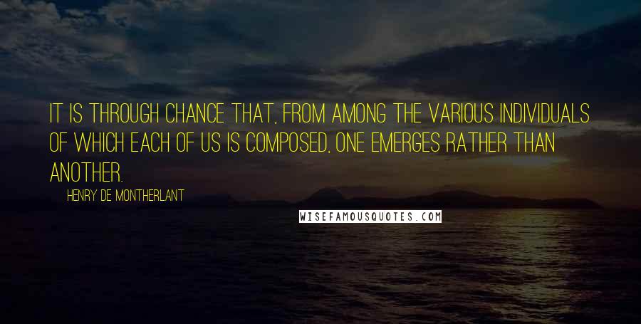 Henry De Montherlant Quotes: It is through chance that, from among the various individuals of which each of us is composed, one emerges rather than another.