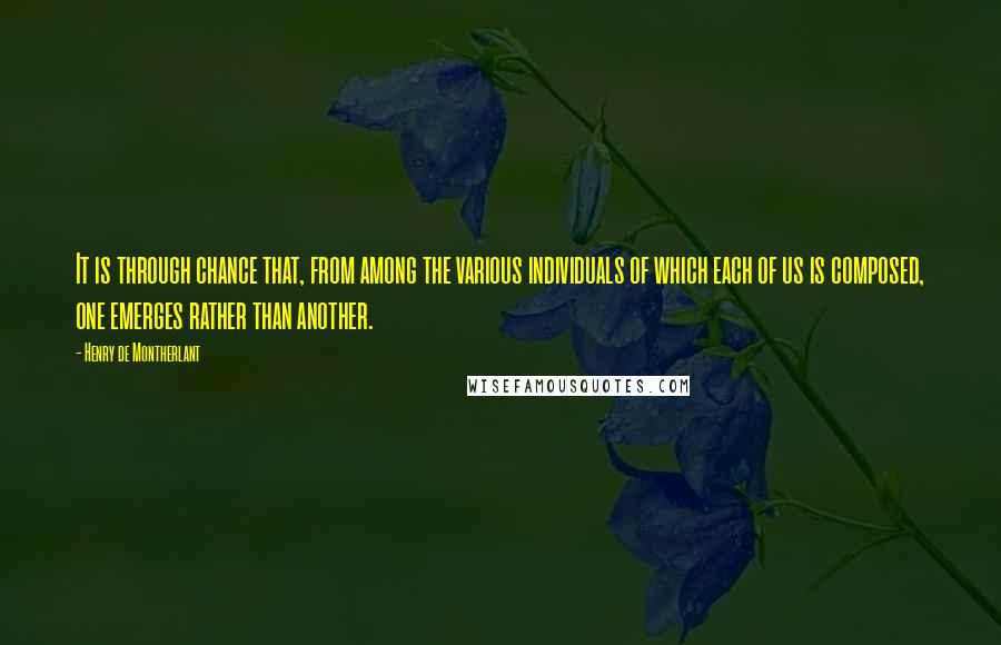 Henry De Montherlant Quotes: It is through chance that, from among the various individuals of which each of us is composed, one emerges rather than another.