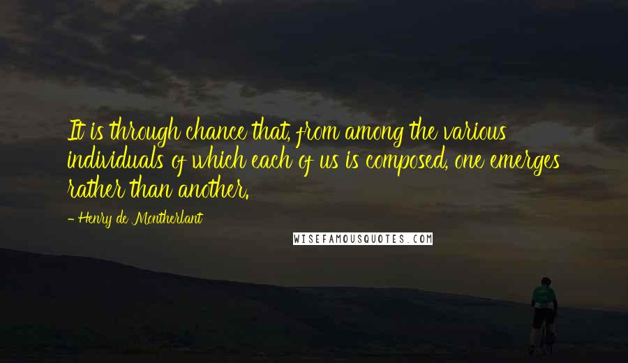 Henry De Montherlant Quotes: It is through chance that, from among the various individuals of which each of us is composed, one emerges rather than another.