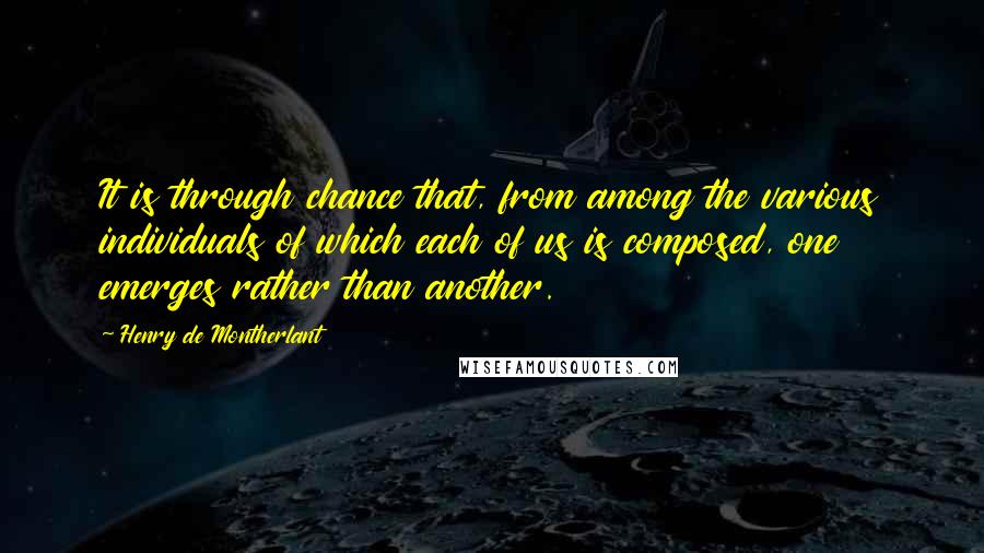 Henry De Montherlant Quotes: It is through chance that, from among the various individuals of which each of us is composed, one emerges rather than another.