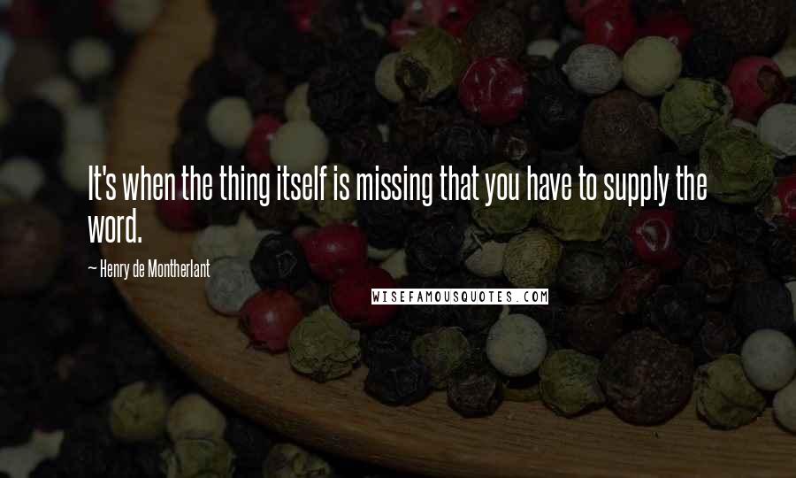 Henry De Montherlant Quotes: It's when the thing itself is missing that you have to supply the word.