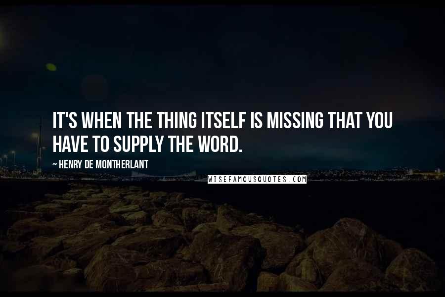 Henry De Montherlant Quotes: It's when the thing itself is missing that you have to supply the word.