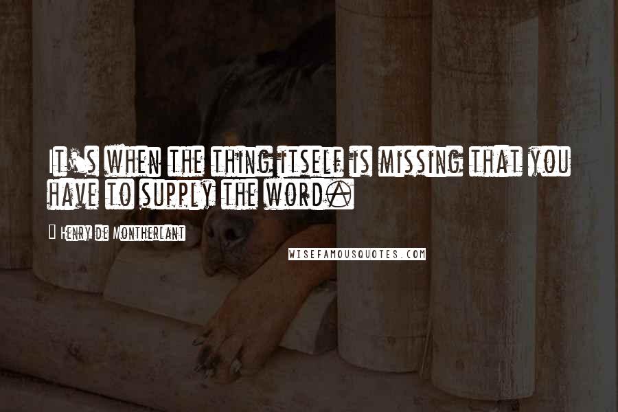 Henry De Montherlant Quotes: It's when the thing itself is missing that you have to supply the word.