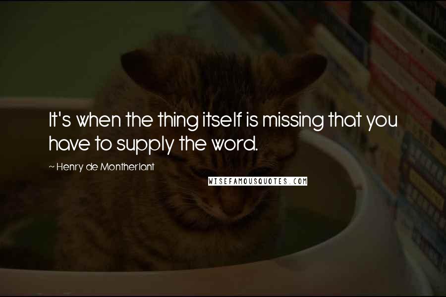 Henry De Montherlant Quotes: It's when the thing itself is missing that you have to supply the word.