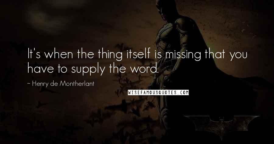 Henry De Montherlant Quotes: It's when the thing itself is missing that you have to supply the word.