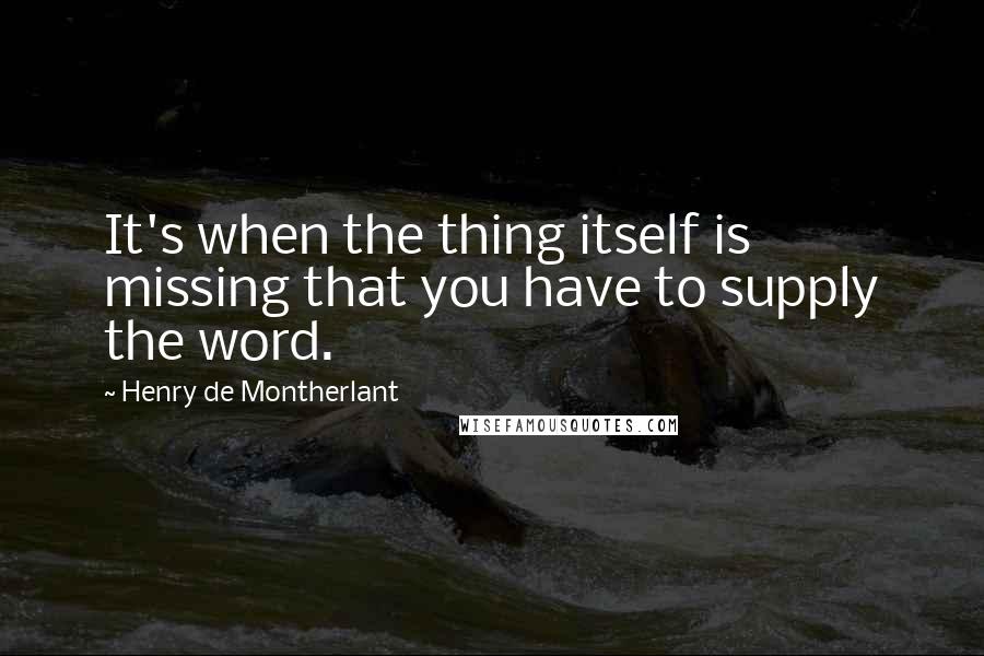 Henry De Montherlant Quotes: It's when the thing itself is missing that you have to supply the word.