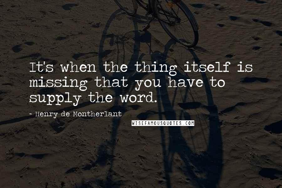 Henry De Montherlant Quotes: It's when the thing itself is missing that you have to supply the word.