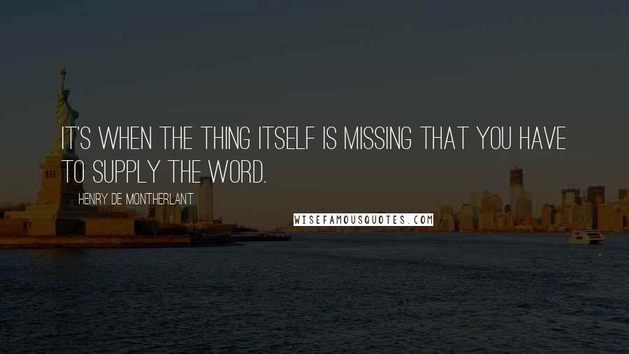 Henry De Montherlant Quotes: It's when the thing itself is missing that you have to supply the word.