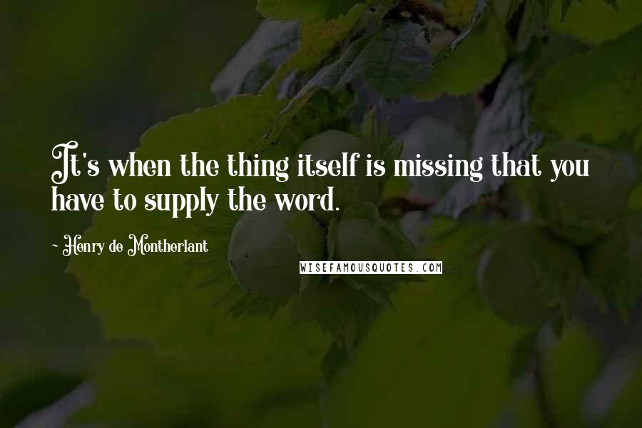 Henry De Montherlant Quotes: It's when the thing itself is missing that you have to supply the word.