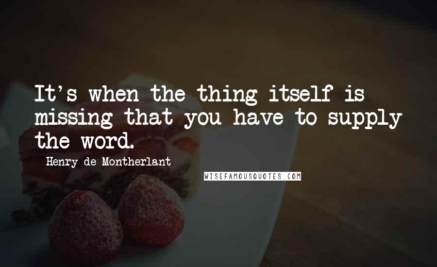 Henry De Montherlant Quotes: It's when the thing itself is missing that you have to supply the word.