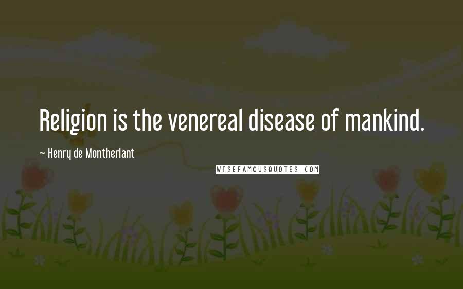 Henry De Montherlant Quotes: Religion is the venereal disease of mankind.