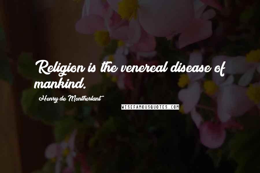 Henry De Montherlant Quotes: Religion is the venereal disease of mankind.