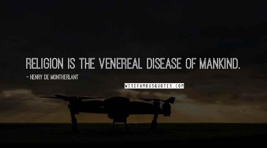 Henry De Montherlant Quotes: Religion is the venereal disease of mankind.
