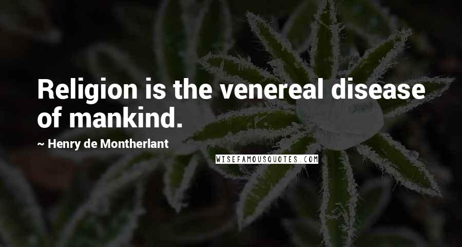 Henry De Montherlant Quotes: Religion is the venereal disease of mankind.