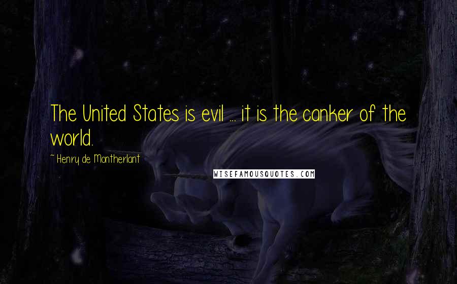 Henry De Montherlant Quotes: The United States is evil ... it is the canker of the world.