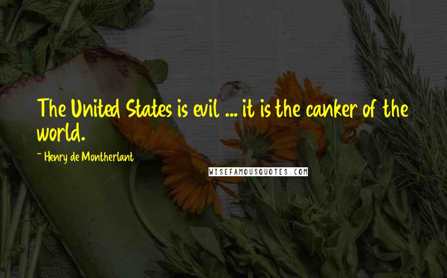 Henry De Montherlant Quotes: The United States is evil ... it is the canker of the world.