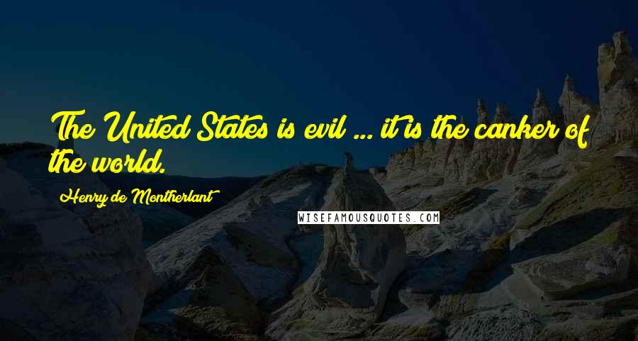 Henry De Montherlant Quotes: The United States is evil ... it is the canker of the world.