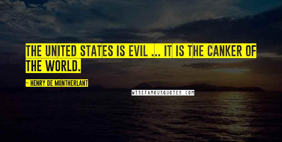 Henry De Montherlant Quotes: The United States is evil ... it is the canker of the world.