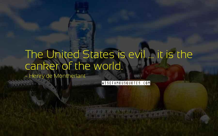 Henry De Montherlant Quotes: The United States is evil ... it is the canker of the world.