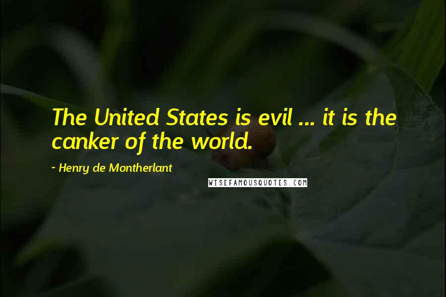 Henry De Montherlant Quotes: The United States is evil ... it is the canker of the world.