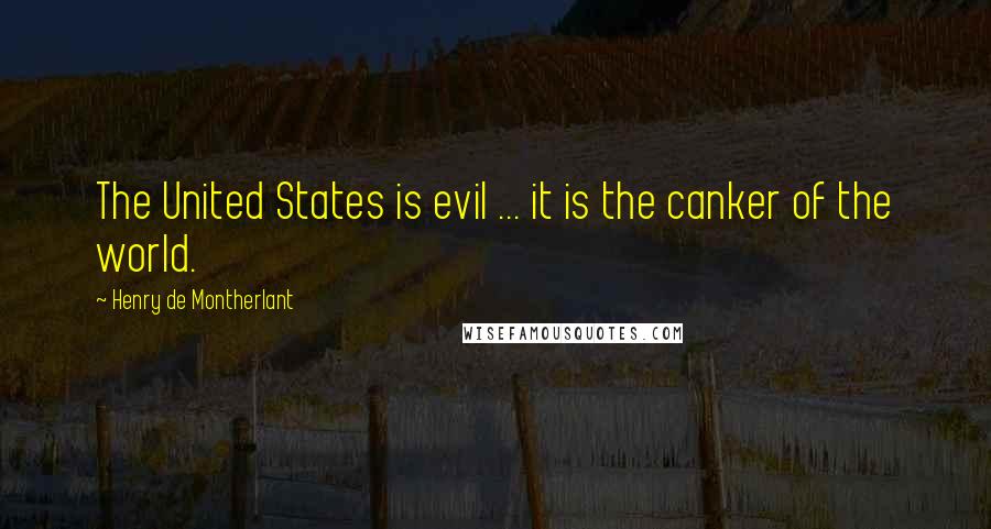 Henry De Montherlant Quotes: The United States is evil ... it is the canker of the world.